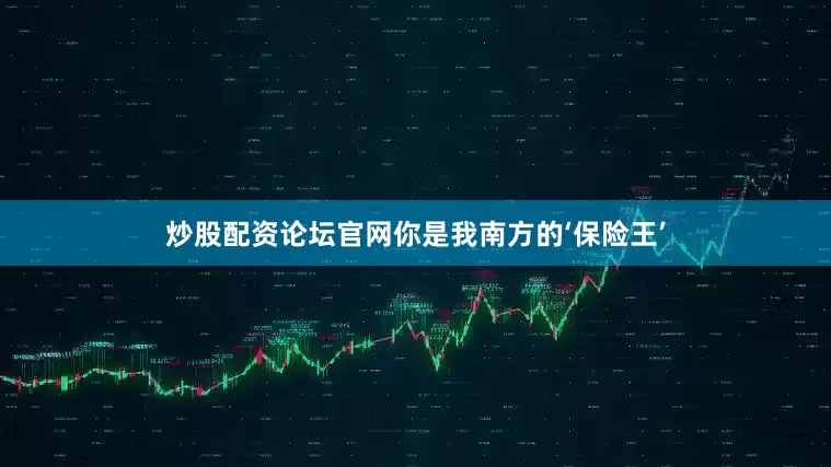 炒股配资论坛官网你是我南方的‘保险王’