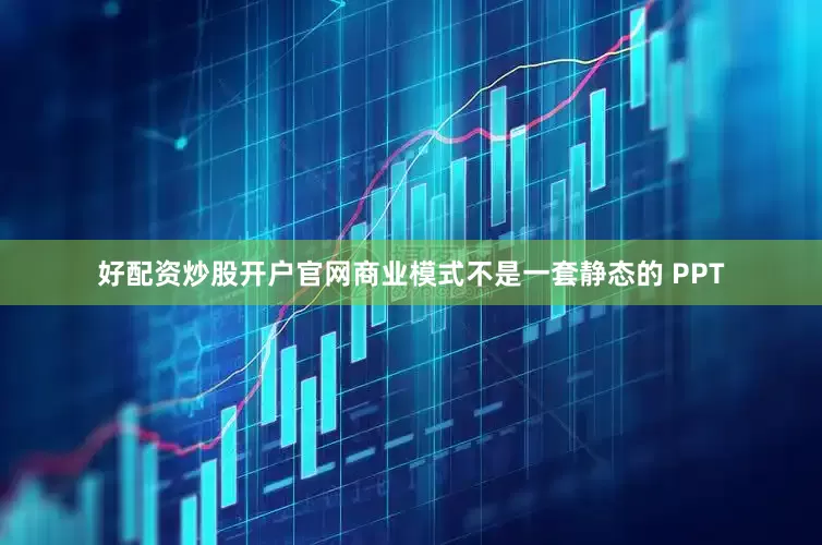 好配资炒股开户官网商业模式不是一套静态的 PPT