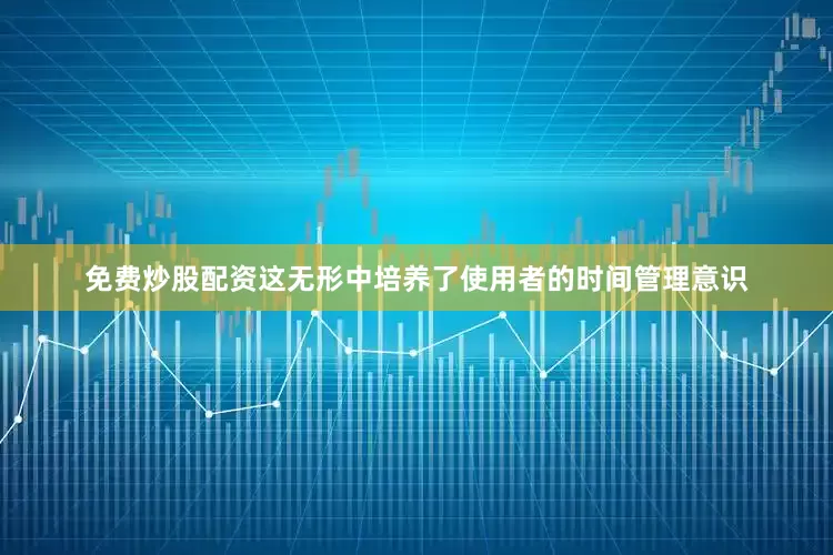免费炒股配资这无形中培养了使用者的时间管理意识