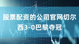 股票配资的公司官网切尔西3-0巴黎夺冠