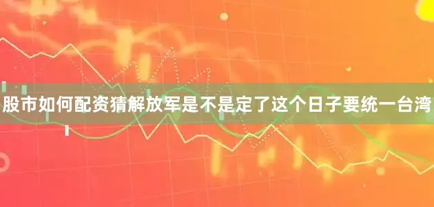股市如何配资猜解放军是不是定了这个日子要统一台湾