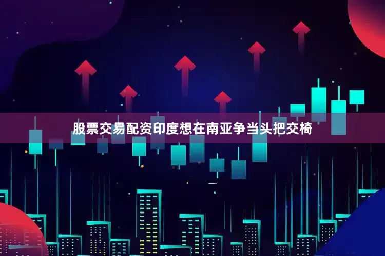 股票交易配资印度想在南亚争当头把交椅