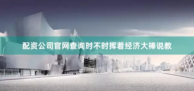 配资公司官网查询时不时挥着经济大棒说教
