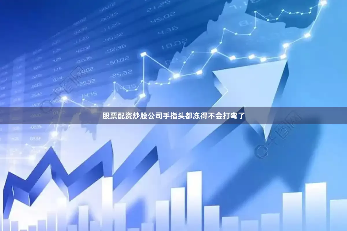 股票配资炒股公司手指头都冻得不会打弯了