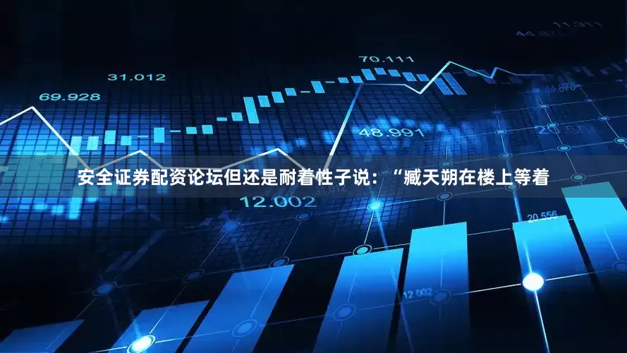 安全证券配资论坛但还是耐着性子说：“臧天朔在楼上等着