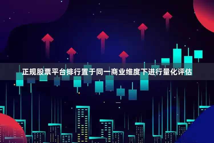 正规股票平台排行置于同一商业维度下进行量化评估