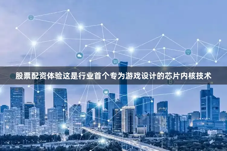 股票配资体验这是行业首个专为游戏设计的芯片内核技术