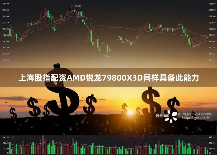 上海股指配资AMD锐龙79800X3D同样具备此能力