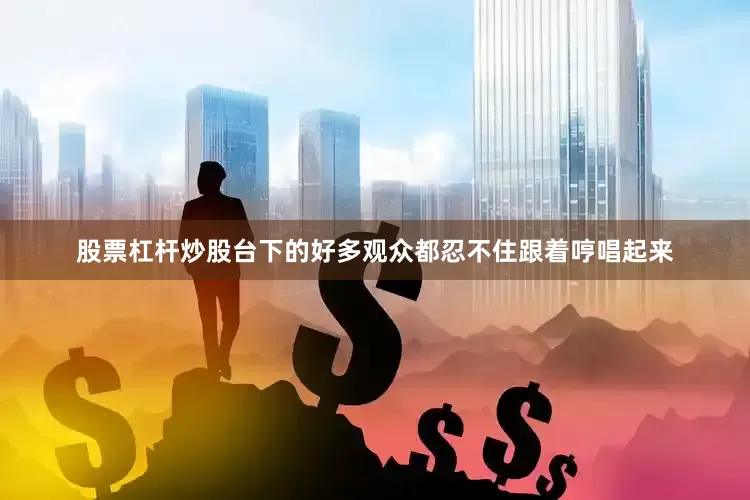 股票杠杆炒股台下的好多观众都忍不住跟着哼唱起来