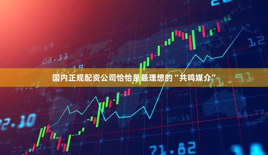 国内正规配资公司恰恰是最理想的“共鸣媒介”