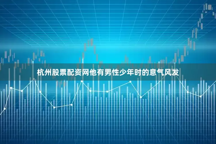 杭州股票配资网他有男性少年时的意气风发