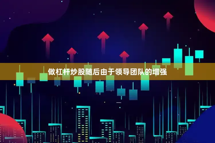 做杠杆炒股随后由于领导团队的增强