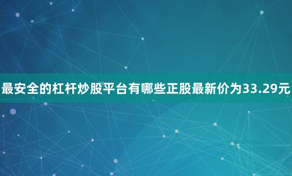 最安全的杠杆炒股平台有哪些正股最新价为33.29元