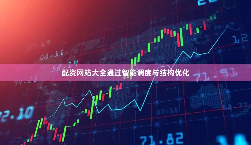 配资网站大全通过智能调度与结构优化