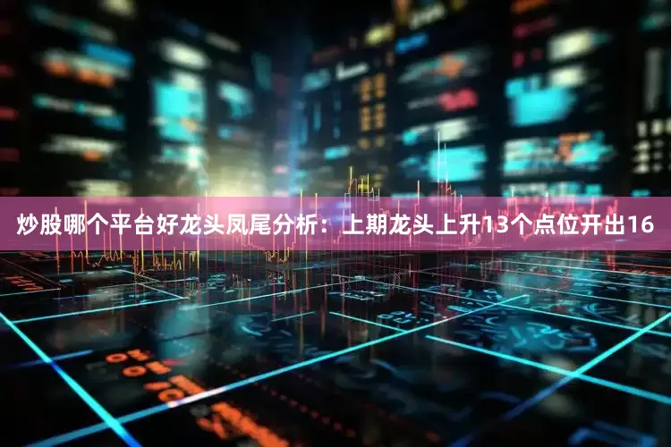 炒股哪个平台好　　龙头凤尾分析：上期龙头上升13个点位开出16
