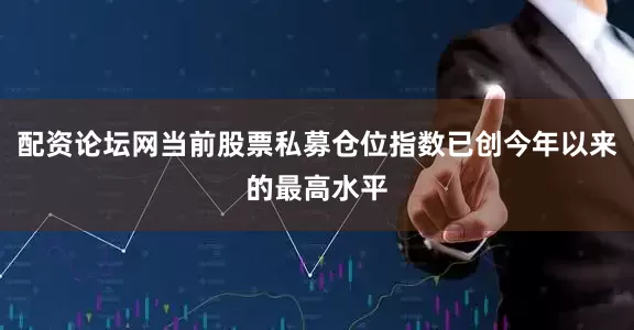 配资论坛网当前股票私募仓位指数已创今年以来的最高水平