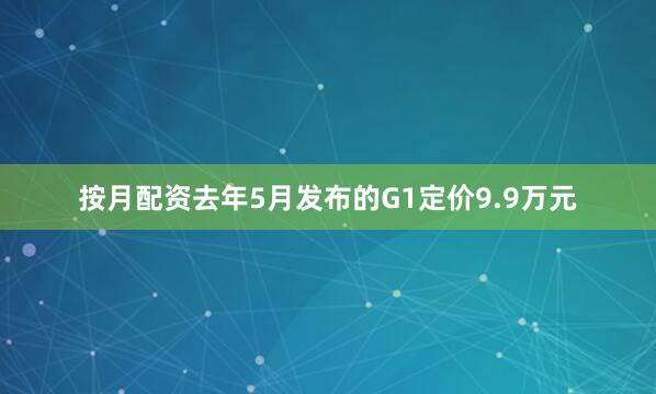 按月配资去年5月发布的G1定价9.9万元