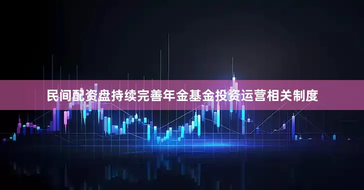 民间配资盘持续完善年金基金投资运营相关制度